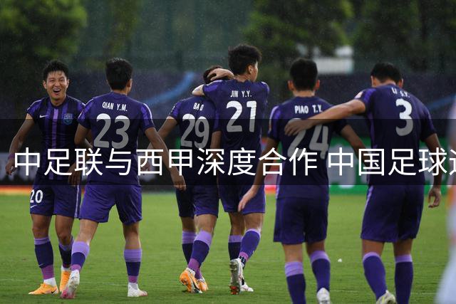 中足联与西甲深度合作 中国足球迎来体系化革新拐点